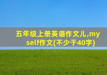 五年级上册英语作文儿,my self作文(不少于40字)